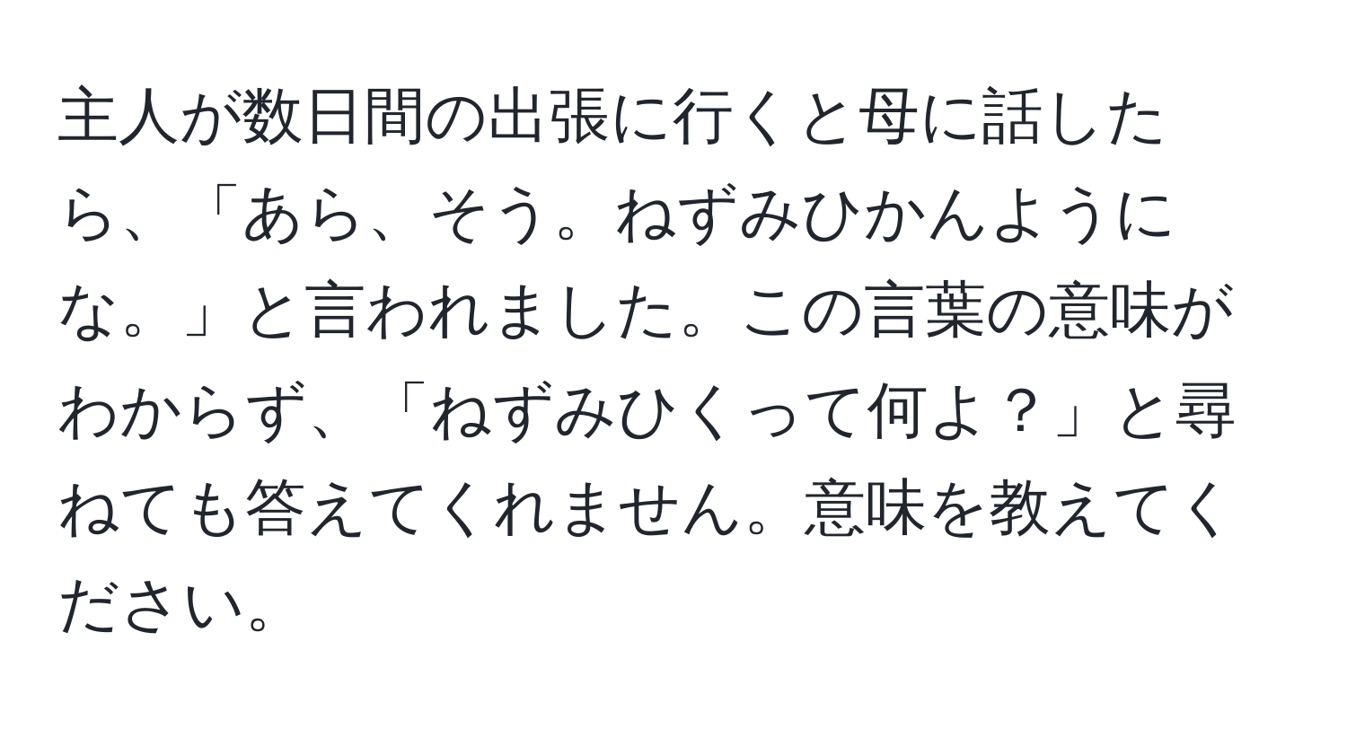 主人が数日間の出張に行くと母に話したら、「あら、そう。ねずみひかんようにな。」と言われました。この言葉の意味がわからず、「ねずみひくって何よ？」と尋ねても答えてくれません。意味を教えてください。