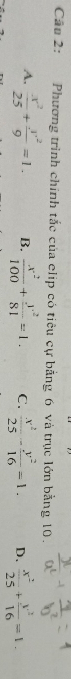Phương trình chính tắc của clip có tiêu cự bằng 6 và trục lớn bằng 10.
A.  x^2/25 + y^2/9 =1. B.  x^2/100 + y^2/81 =1. C.  x^2/25 - y^2/16 =1. D、  x^2/25 + y^2/16 =1.