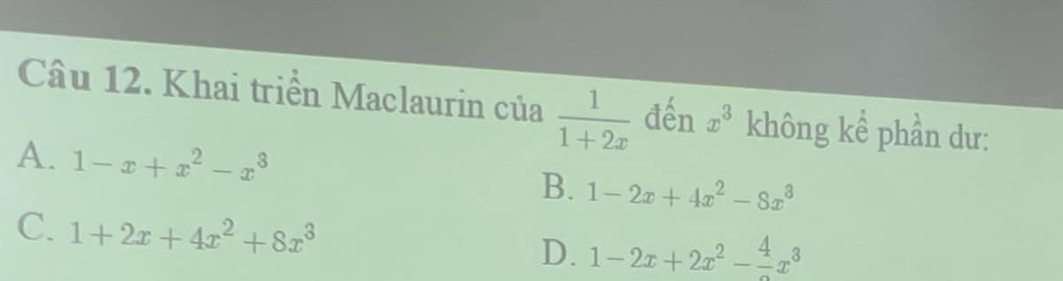 Khai triển Maclaurin của  1/1+2x  đến x^3 không kể phần dư:
A. 1-x+x^2-x^3
B. 1-2x+4x^2-8x^3
C. 1+2x+4x^2+8x^3 D. 1-2x+2x^2-frac 4x^3