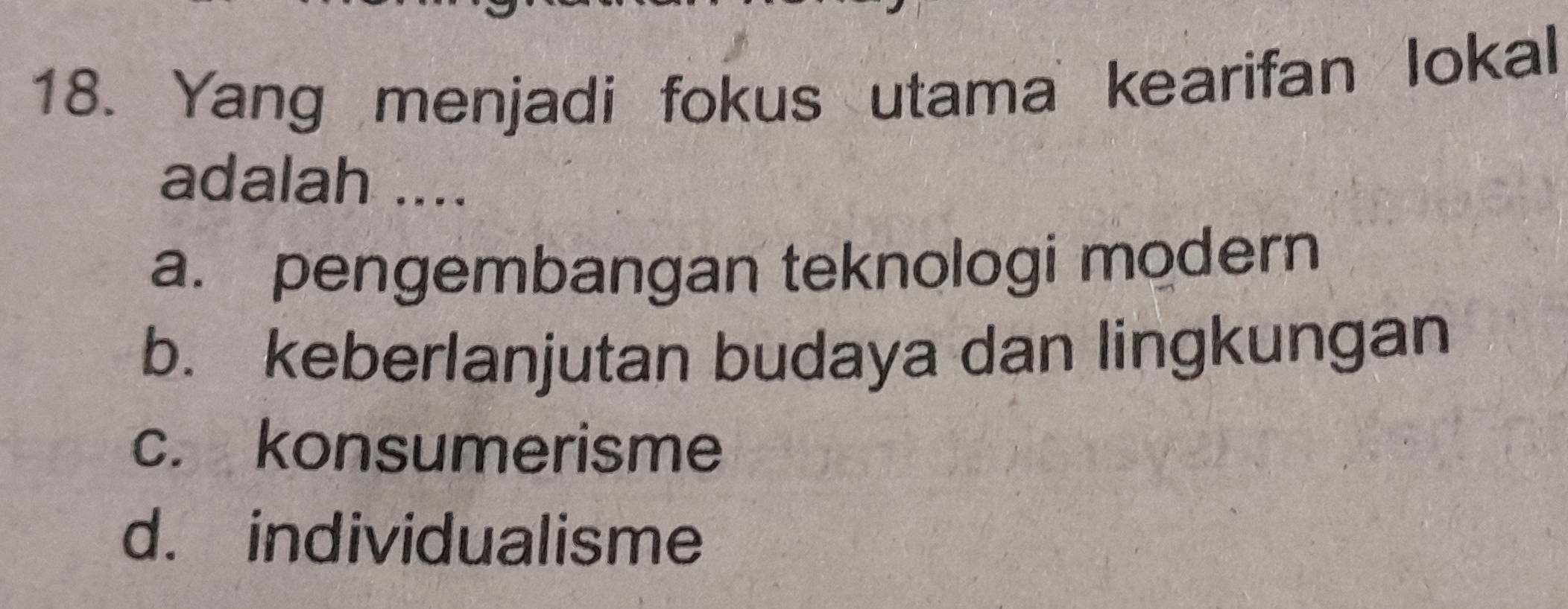 Yang menjadi fokus utama kearifan lokal
adalah ....
a. pengembangan teknologi modern
b. keberlanjutan budaya dan lingkungan
c. konsumerisme
d. individualisme