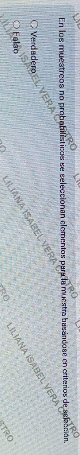 En los muestreos no probabilísticos se seleccionan elementos para la muestra basándose en criterios de elección.
Verdadero
ILIANA ISABEL VER
ILIÀNA ISABeL vEr
Falso
RO STRO