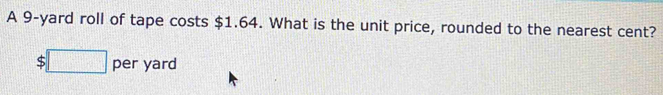 A 9-yard roll of tape costs $1.64. What is the unit price, rounded to the nearest cent?
$□ per yard