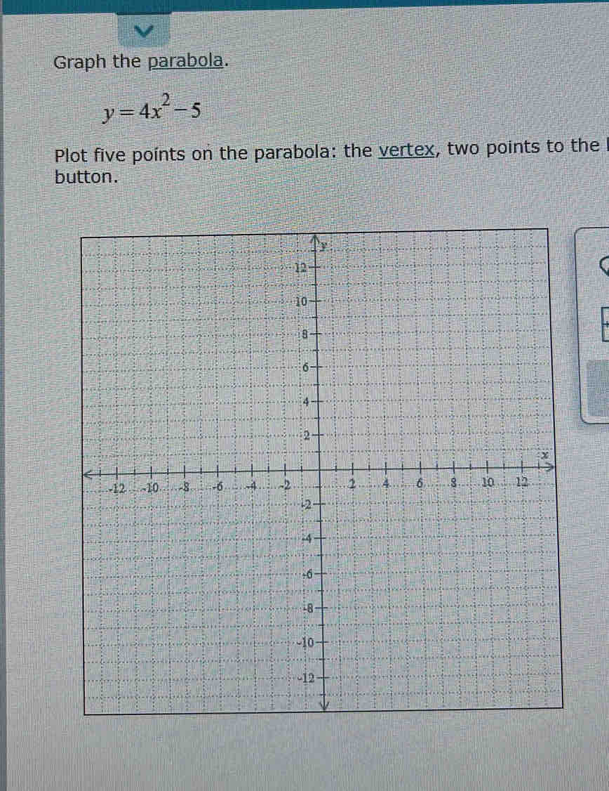 Graph the parabola.
y=4x^2-5
Plot five points on the parabola: the vertex, two points to the 
button.