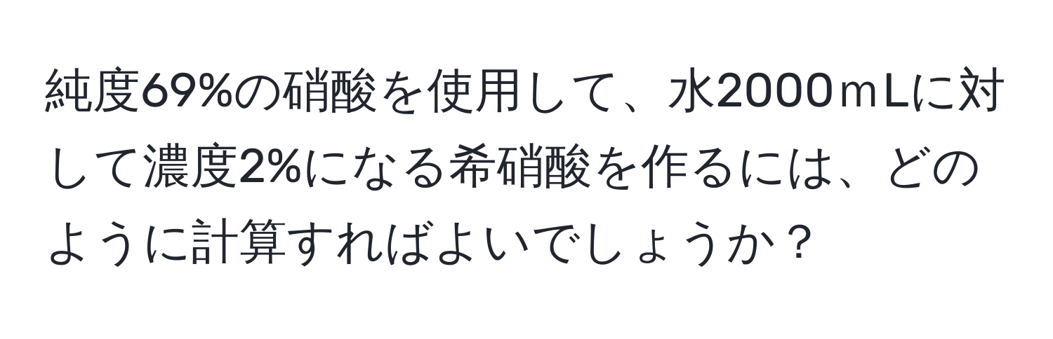 純度69%の硝酸を使用して、水2000ｍLに対して濃度2%になる希硝酸を作るには、どのように計算すればよいでしょうか？