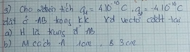 Cho odien hich q_1=4.10^(-10)C, q_2=-4.10^(-10)C
day 8 nB tóns Kk xd vecto cddttai 
a) H là tuns d nB 
b) M cach n 1dm, B 3 cm