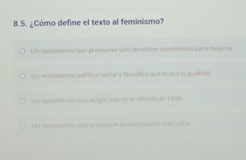 ¿Cómo define el texto al feminismo?
Un movimiento que promueve solo derechos económicos para mujeres
Un movimiento político, social y flosófico que busca la igualdad
Un movimiento que surgió solo en la decada de 1960
Un movimiento que promueve la dominación masculina