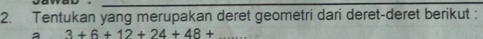 Tentukan yang merupakan deret geometri dari deret-deret berikut : 
a 3+6+12+24+48+