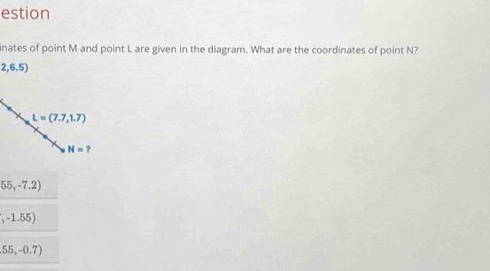 estion
inates of point M and point L are given in the diagram. What are the coordinates of point N?
2,6.5)
55,-7.2)
,-1.55)
55,-0.7)