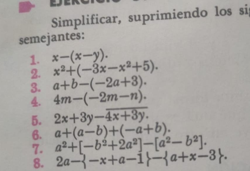 Simplificar, suprimiendo los si 
semejantes: 
1. x-(x-y). 
2. x^2+(-3x-x^2+5). 
3. a+b-(-2a+3). 
4. 4m-(-2m-n). 
5. 2x+3y-overline 4x+3y.
6. a+(a-b)+(-a+b). 
7. a^2+[-b^2+2a^2]-[a^2-b^2]. 
8. 2a- -x+a-1 - a+x-3.