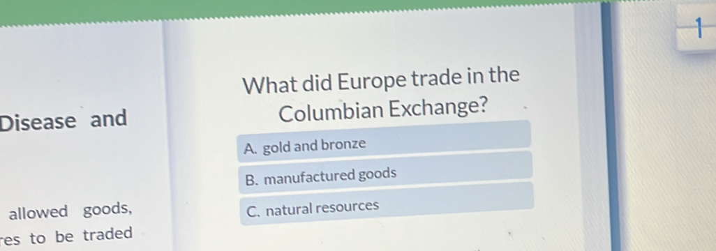 What did Europe trade in the
Disease and Columbian Exchange?
A. gold and bronze
B. manufactured goods
allowed goods, C. natural resources
res to be traded