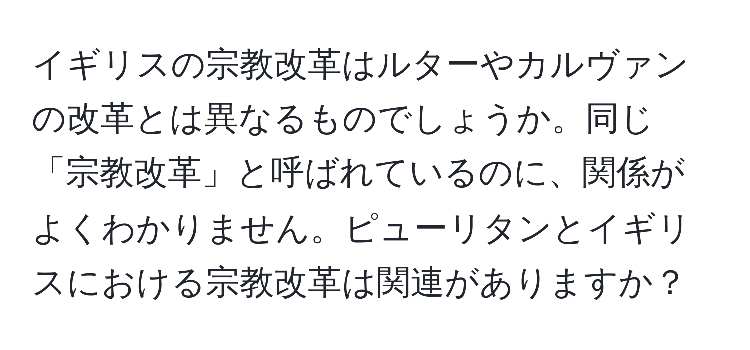 イギリスの宗教改革はルターやカルヴァンの改革とは異なるものでしょうか。同じ「宗教改革」と呼ばれているのに、関係がよくわかりません。ピューリタンとイギリスにおける宗教改革は関連がありますか？