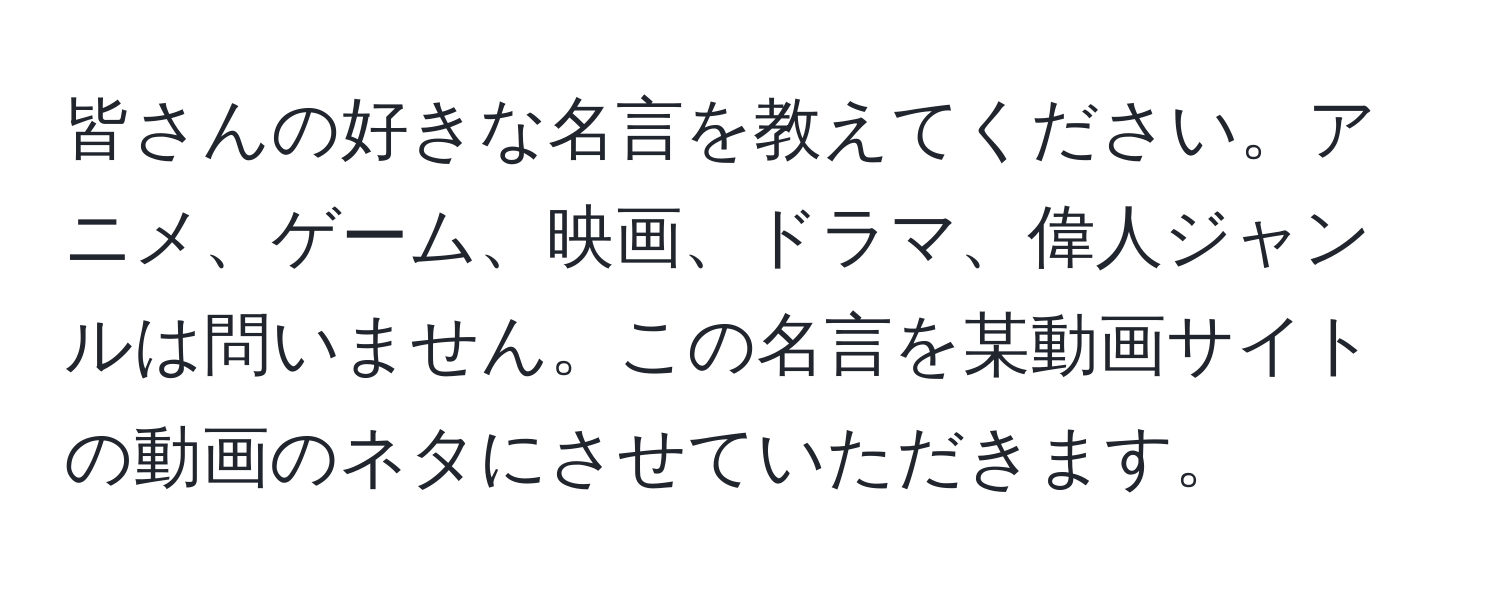 皆さんの好きな名言を教えてください。アニメ、ゲーム、映画、ドラマ、偉人ジャンルは問いません。この名言を某動画サイトの動画のネタにさせていただきます。