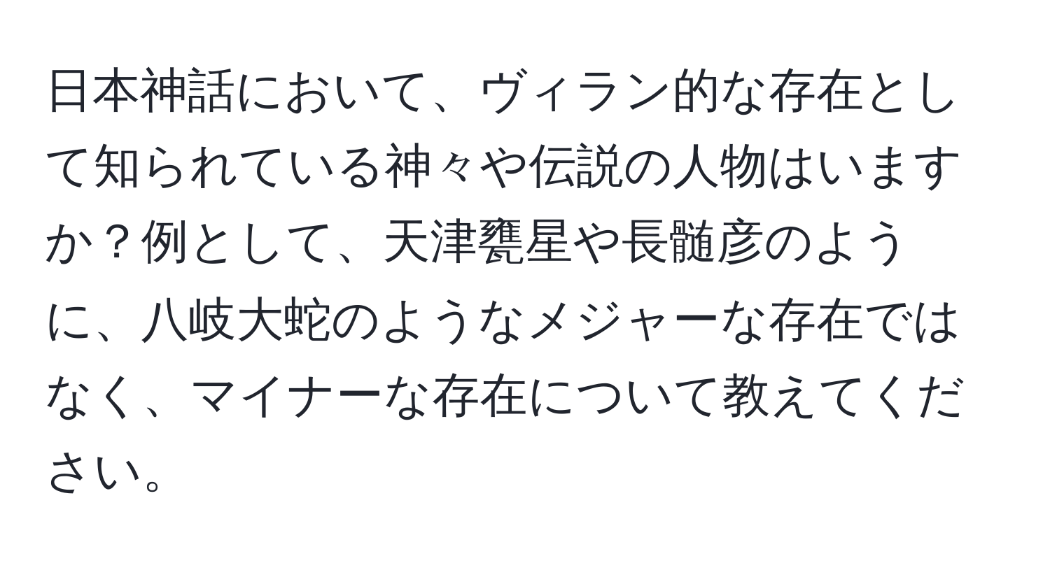 日本神話において、ヴィラン的な存在として知られている神々や伝説の人物はいますか？例として、天津甕星や長髄彦のように、八岐大蛇のようなメジャーな存在ではなく、マイナーな存在について教えてください。