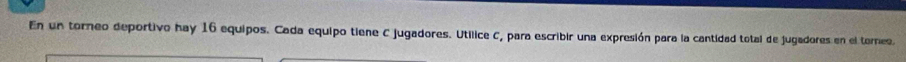 En un torneo deportivo hay 16 equipos. Cada equipo tiene C jugadores. Utilice C, para escribir una expresión para la cantidad total de jugadores en el torneo.