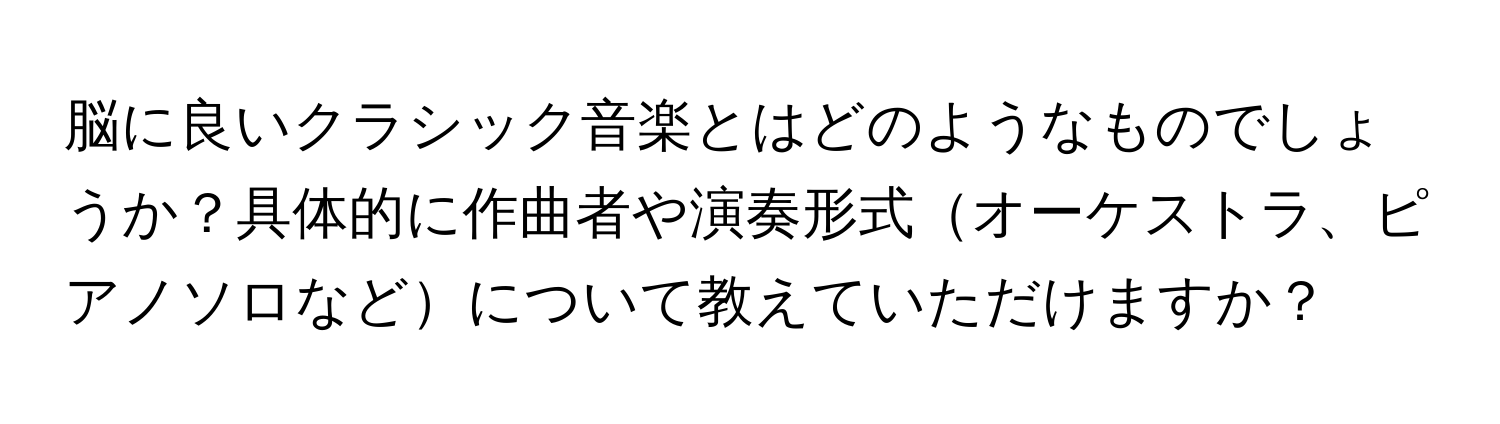 脳に良いクラシック音楽とはどのようなものでしょうか？具体的に作曲者や演奏形式オーケストラ、ピアノソロなどについて教えていただけますか？