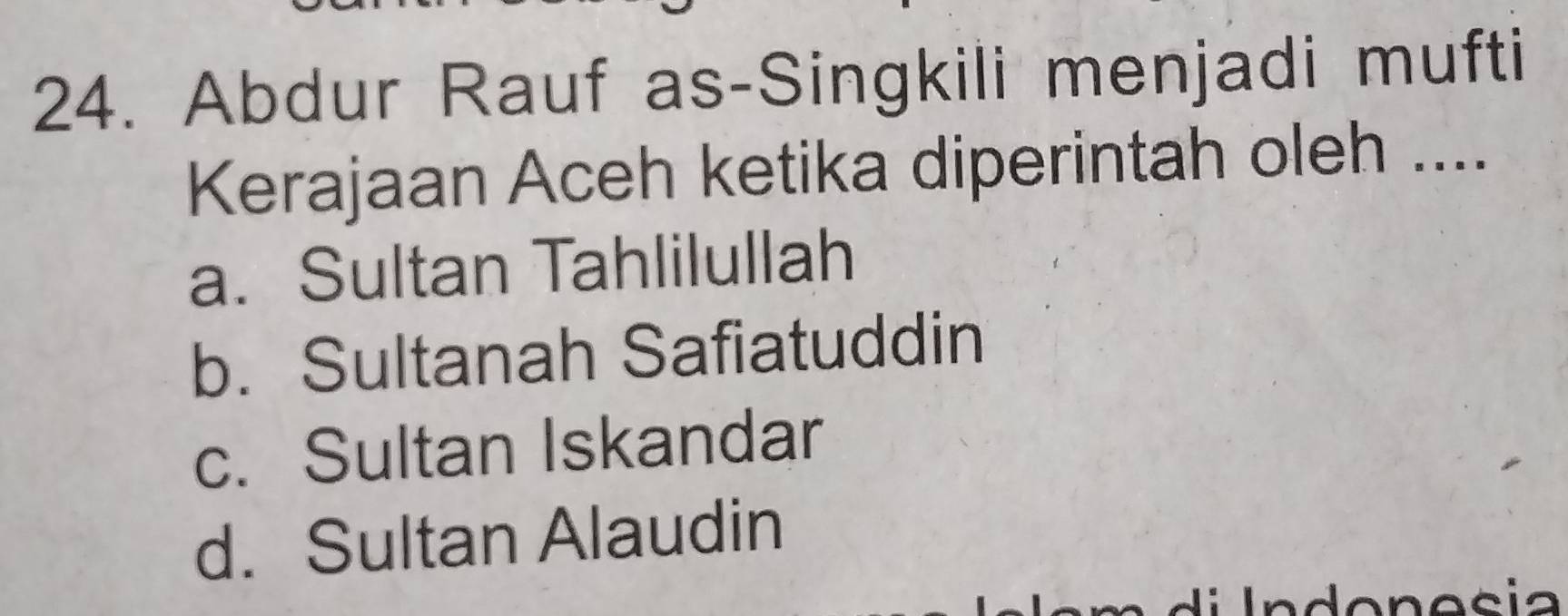 Abdur Rauf as-Singkili menjadi mufti
Kerajaan Aceh ketika diperintah oleh ....
a. Sultan Tahlilullah
b. Sultanah Safiatuddin
c. Sultan Iskandar
d. Sultan Alaudin
Indonesia