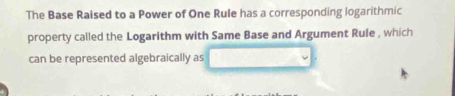 The Base Raised to a Power of One Rule has a corresponding logarithmic 
property called the Logarithm with Same Base and Argument Rule , which 
can be represented algebraically as