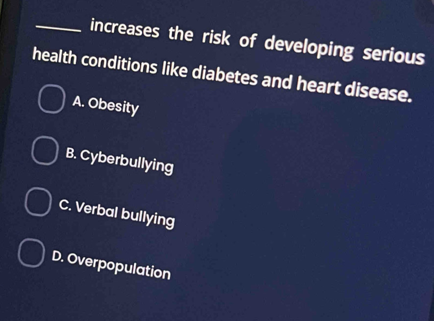 increases the risk of developing serious
health conditions like diabetes and heart disease.
A. Obesity
B. Cyberbullying
C. Verbal bullying
D. Overpopulation