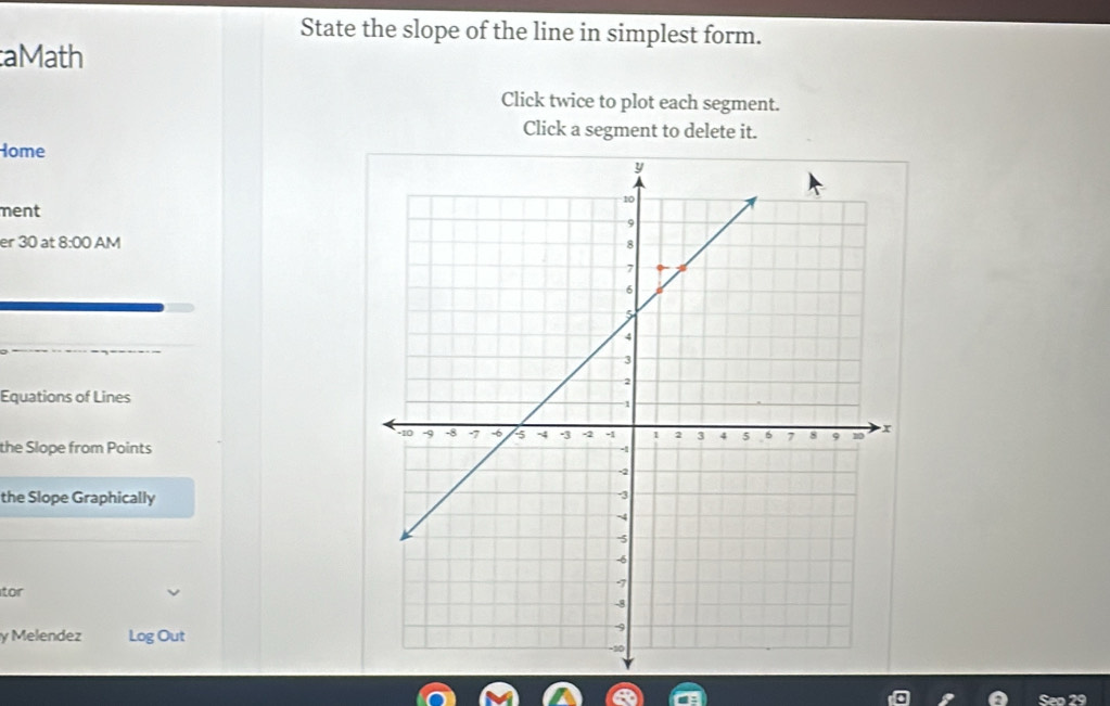 State the slope of the line in simplest form. 
aMath 
Click twice to plot each segment. 
Click a segment to delete it. 
Home 
ment 
er 30 at 8:00 AM 
Equations of Lines 
the Slope from Points 
the Slope Graphically 
tor 
y Melendez Log Out