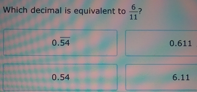 Which decimal is equivalent to  6/11  ?
0.overline 54 0.611
0.54 6.11