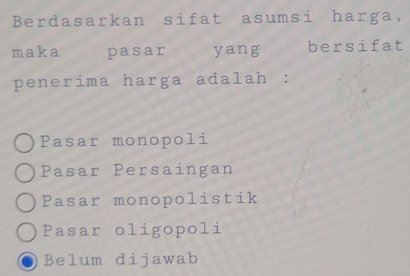 Berdasarkan sifat asumsi harga,
maka pasar yang bersifat
penerima harga adalah :
Pasar monopoli
Pasar Persaingan
Pasar monopolistik
Pasar oligopoli
Belum dijawab