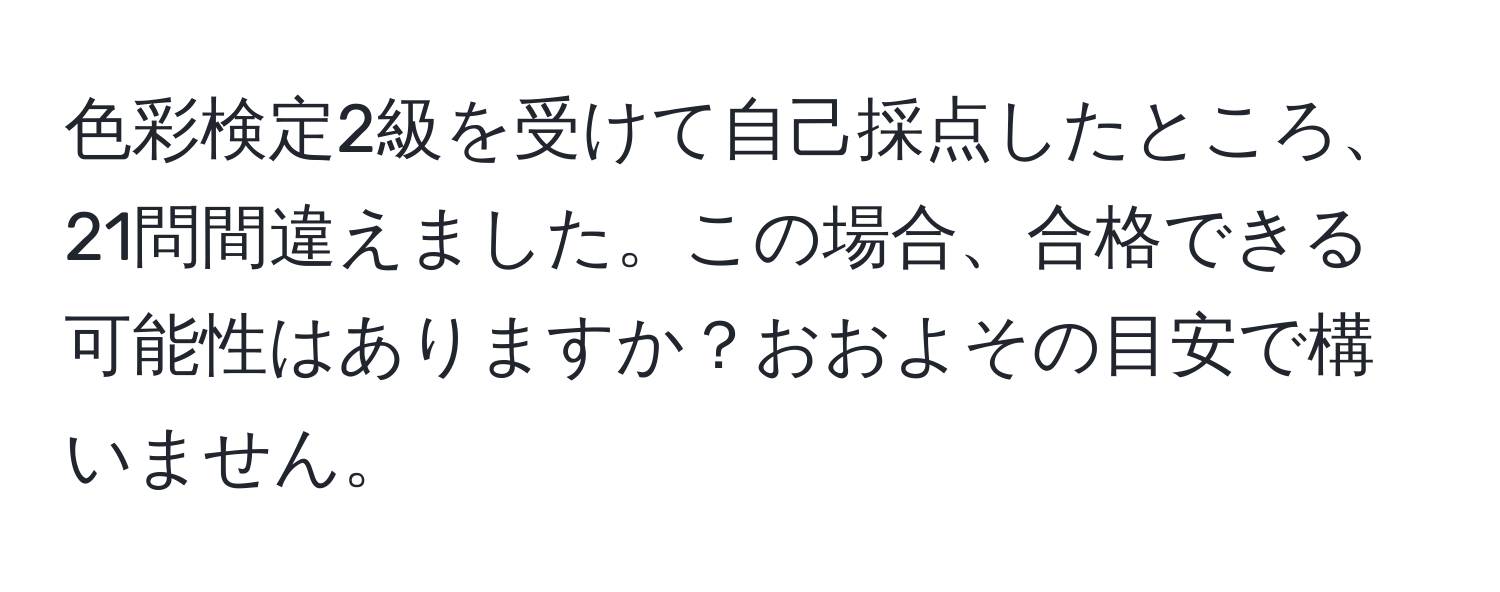 色彩検定2級を受けて自己採点したところ、21問間違えました。この場合、合格できる可能性はありますか？おおよその目安で構いません。