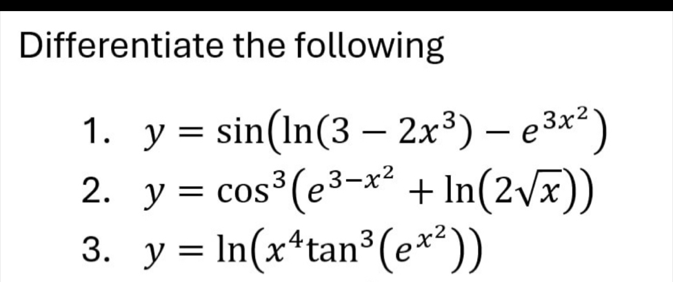 Differentiate the following
1. y=sin (ln (3-2x^3)-e^(3x^2))
2. y=cos^3(e^(3-x^2)+ln (2sqrt(x)))
3. y=ln (x^4tan^3(e^(x^2)))