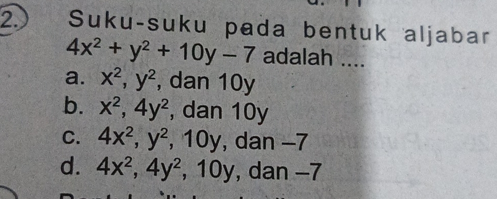 Suku-suku pada bentuk aljabar
4x^2+y^2+10y-7 adalah ....
a. x^2, y^2 , dan 10y
b. x^2, 4y^2 , dan 10y
C. 4x^2, y^2 , 10y, dan -7
d. 4x^2, 4y^2 , 10y, , dan −7