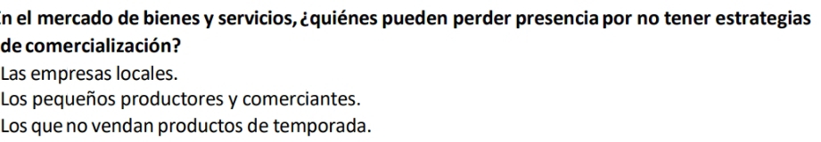 En el mercado de bienes y servicios, ¿quiénes pueden perder presencia por no tener estrategias
de comercialización?
Las empresas locales.
Los pequeños productores y comerciantes.
Los que no vendan productos de temporada.