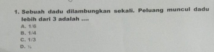 Sebuah dadu dilambungkan sekali. Peluang muncul dadu
lebih dari 3 adalah ....
A. 1/6
B. 1/4
C. 1/3
D、 ½