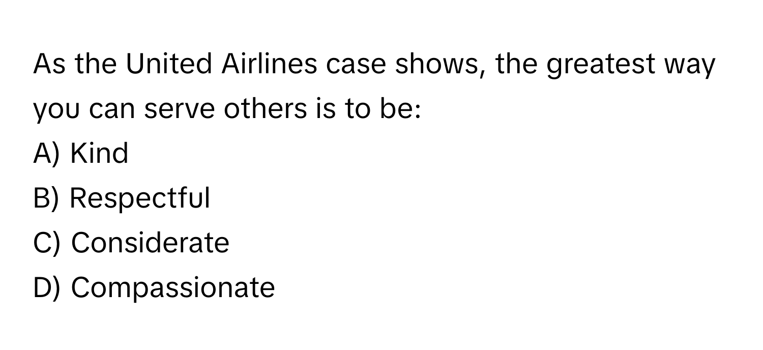 As the United Airlines case shows, the greatest way you can serve others is to be:

A) Kind 
B) Respectful 
C) Considerate 
D) Compassionate