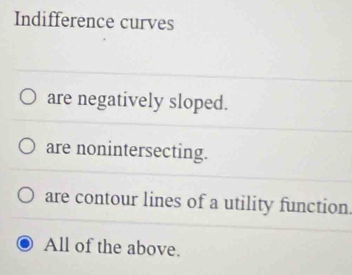 Indifference curves
are negatively sloped.
are nonintersecting.
are contour lines of a utility function.
All of the above.