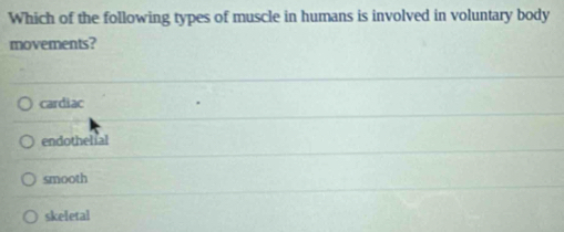 Which of the following types of muscle in humans is involved in voluntary body
movements?
cardiac
endothelial
smooth
skeletal