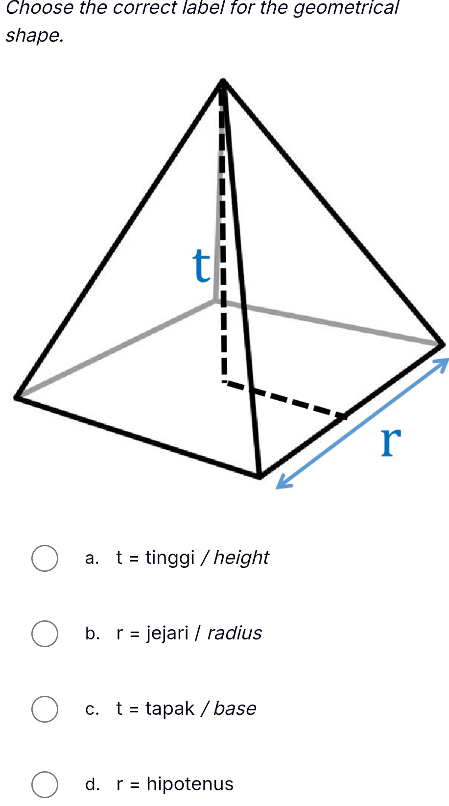 Choose the correct label for the geometrical
shape.
a. t= tinggi / height
b. r= jejari / radius
C. t= tapak / base
d. r= hipotenus