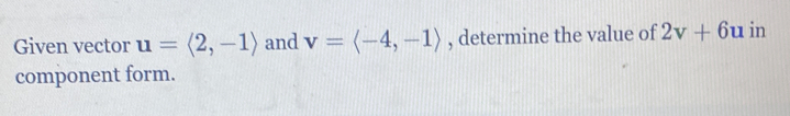 Given vector u=langle 2,-1rangle and v=langle -4,-1rangle , determine the value of 2v+6u in 
component form.