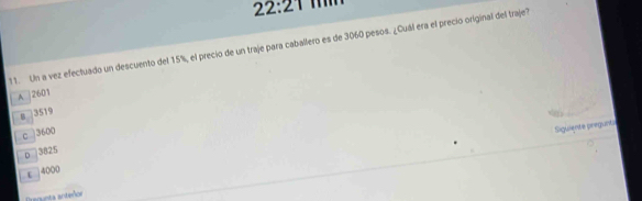 22:21 
11. Un a vez efectuado un descuento del 15%, el precio de un traje para caballero es de 3060 pesos. ¿Cuál era el precio original del traje?
A | 2601
# 3519
c | 3600
Siguiente pregunti
p 3825
ε | 4000
Pregunta anteñor