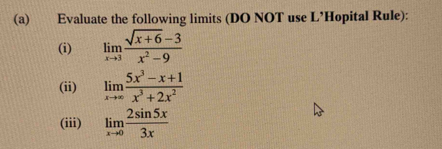 Evaluate the following limits (DO NOT use L’Hopital Rule):
(i) limlimits _xto 3 (sqrt(x+6)-3)/x^2-9 
(ii) limlimits _xto ∈fty  (5x^3-x+1)/x^3+2x^2 
(iii) limlimits _xto 0 2sin 5x/3x 