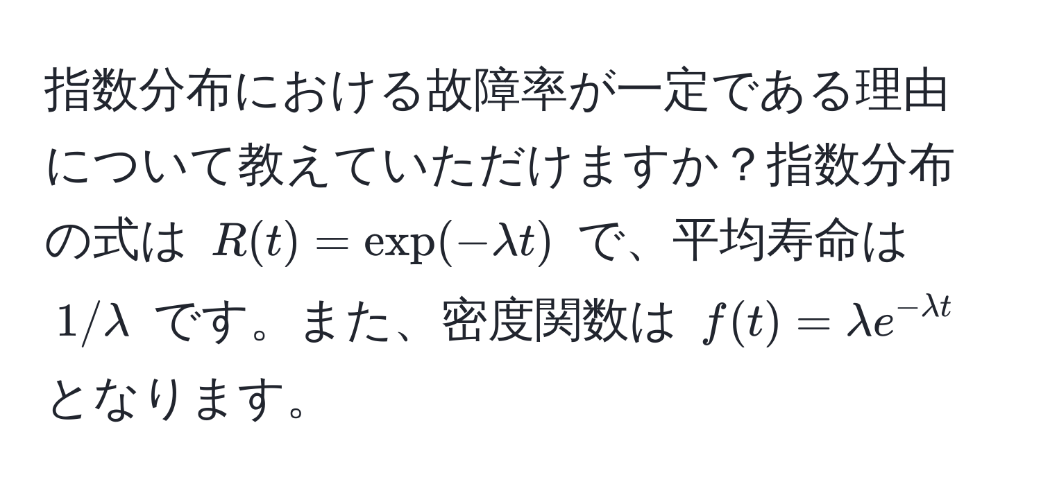 指数分布における故障率が一定である理由について教えていただけますか？指数分布の式は $R(t) = exp(-lambda t)$ で、平均寿命は $1/lambda$ です。また、密度関数は $f(t) = lambda e^(-lambda t)$ となります。