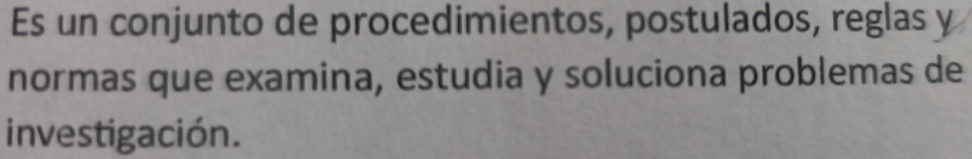 Es un conjunto de procedimientos, postulados, reglas y 
normas que examina, estudia y soluciona problemas de 
investigación.