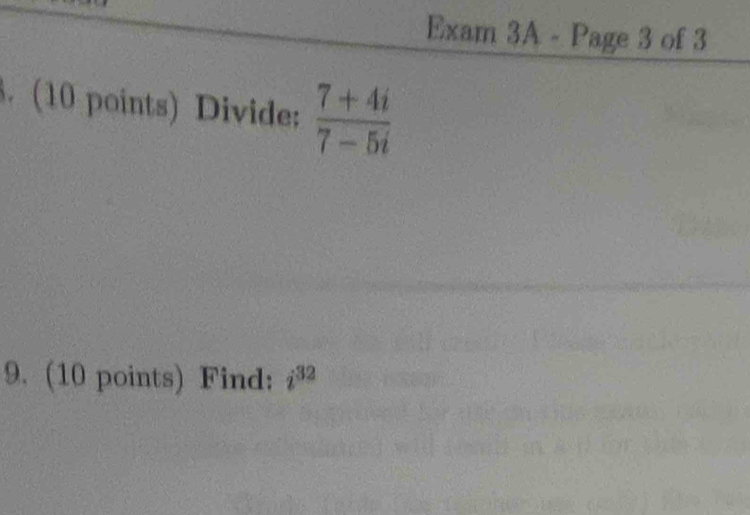 Exam 3A - Page 3 of 3 
. (10 points) Divide:  (7+4i)/7-5i 
9. (10 points) Find: i^(32)