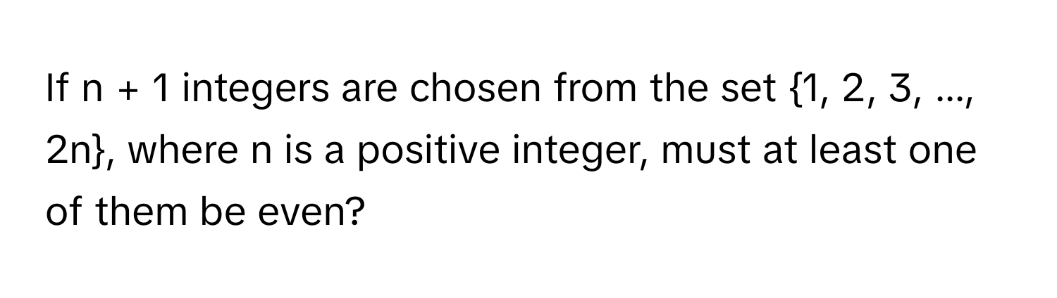 If n + 1 integers are chosen from the set 1, 2, 3, ..., 2n, where n is a positive integer, must at least one of them be even?