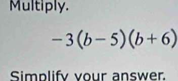 Multiply.
-3(b-5)(b+6)
Simplify vour answer.