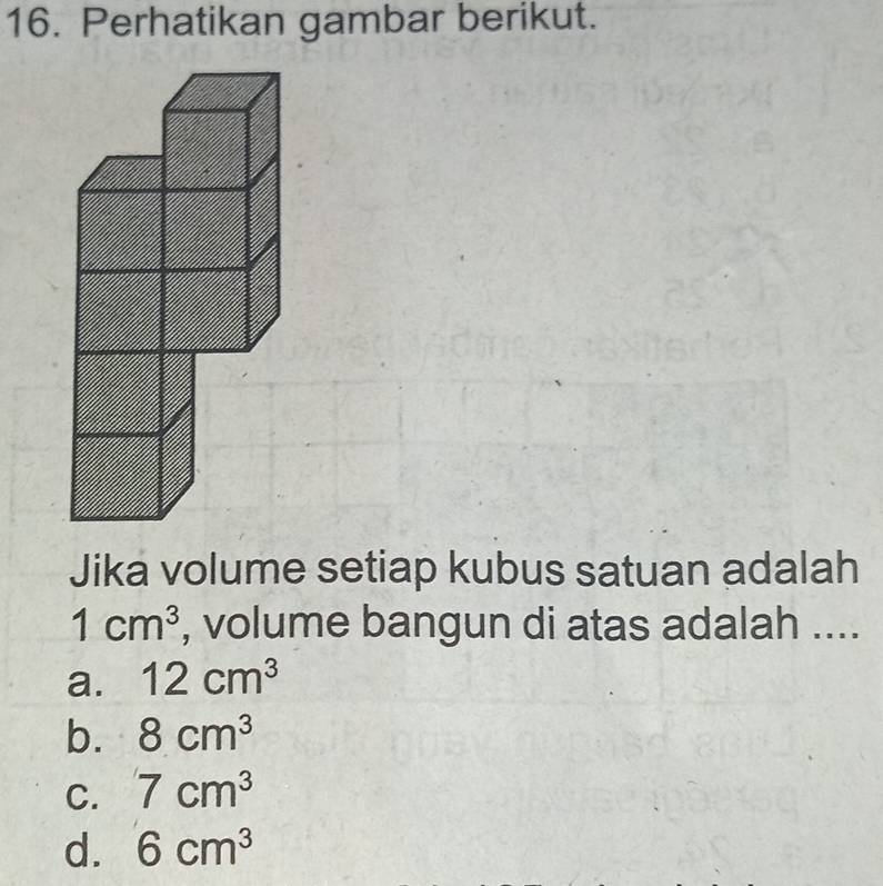 Perhatikan gambar berikut.
Jika volume setiap kubus satuan adalah
1cm^3 , volume bangun di atas adalah ....
a. 12cm^3
b. 8cm^3
C. 7cm^3
d. 6cm^3