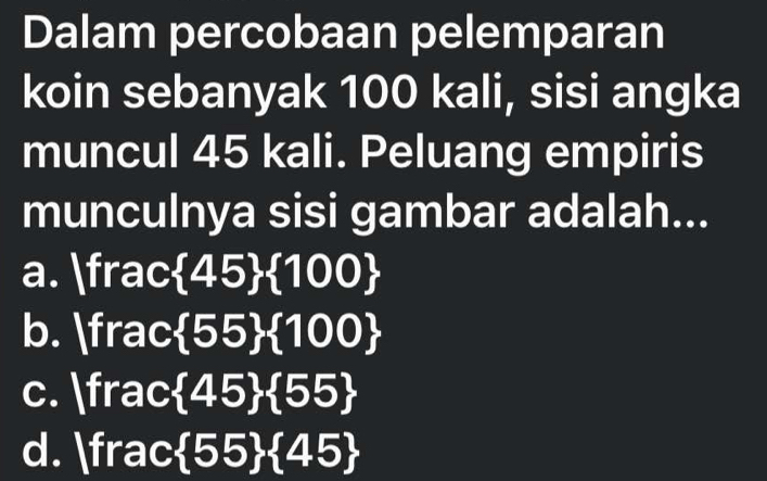 Dalam percobaan pelemparan
koin sebanyak 100 kali, sisi angka
muncul 45 kali. Peluang empiris
munculnya sisi gambar adalah...
a. frac  45  100
b. fra c  55  100
c. fr ac 45  55
d. frac  55  45