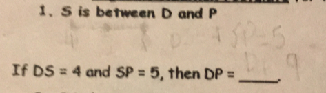 S is between D and P
If DS=4 and SP=5 , then DP= _