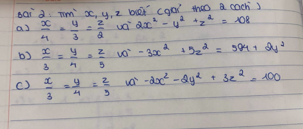 sai d: Tm oc, y, 2 biet (gāi theo a cach) 
aJ  x/4 = y/3 = z/2  uái 2x^2-y^2+z^2=108
b)  x/3 = y/4 = z/5  voi -3x^2+5z^2=594+2y^2
()  x/3 = y/4 = z/5  vái -2x^2-2y^2+3z^2=100