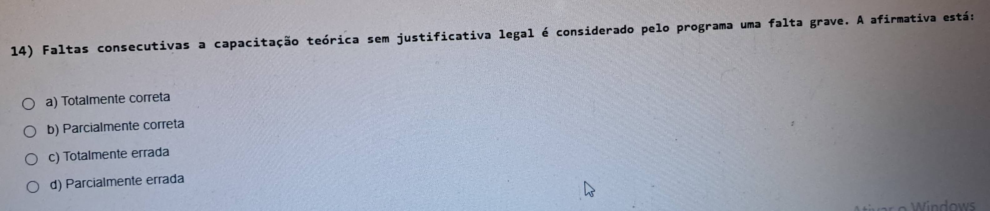 Faltas consecutivas a capacitação teórica sem justificativa legal é considerado pelo programa uma falta grave. A afirmativa está:
a) Totalmente correta
b) Parcialmente correta
c) Totalmente errada
d) Parcialmente errada