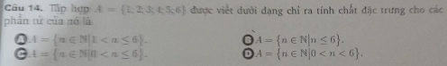 Tập hợp A= 1;2;3;4;5;6 được viết dưới dạng chỉ ra tính chất đặc trưng cho các
phân tử của nó là
A= n∈ N|1 .
A= n∈ N|n≤ 6.
A= n∈ N|0 .
D A= n∈ N|0 .