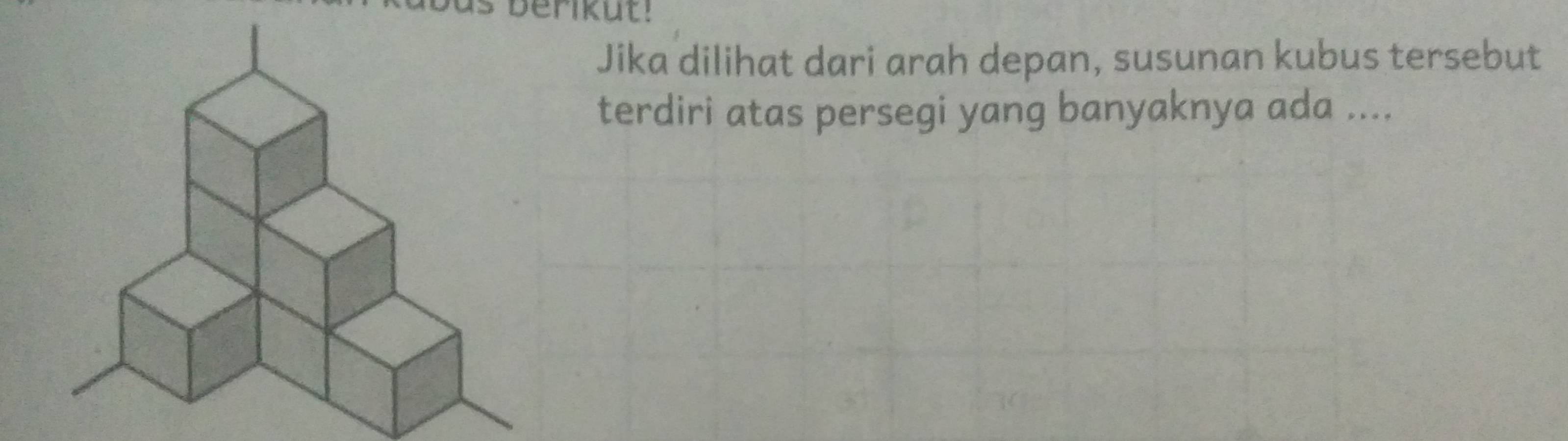 berikut! 
Jika dilihat dari arah depan, susunan kubus tersebut 
terdiri atas persegi yang banyaknya ada ....