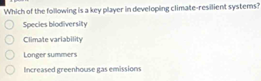 Which of the following is a key player in developing climate-resilient systems?
Species biodiversity
Climate variability
Longer summers
Increased greenhouse gas emissions